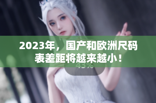 2023年，国产和欧洲尺码表差距将越来越小！