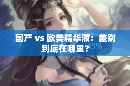 国产 vs 欧美精华液：差别到底在哪里？