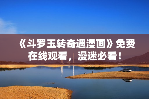 《斗罗玉转奇遇漫画》免费在线观看，漫迷必看！