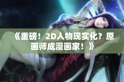 《重磅！2D人物现实化？原画师成漫画家！》