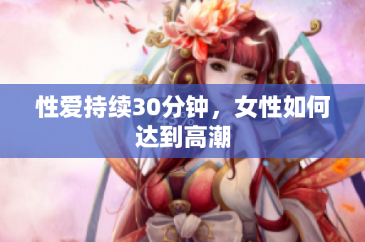 性爱持续30分钟，女性如何达到高潮