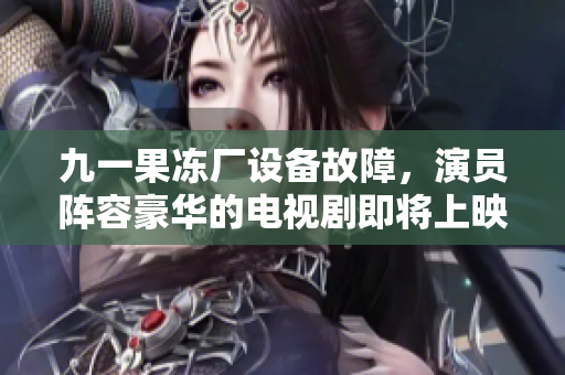 九一果冻厂设备故障，演员阵容豪华的电视剧即将上映