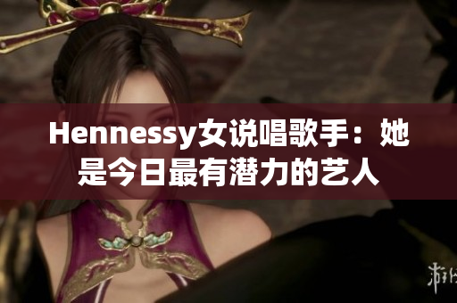 Hennessy女说唱歌手：她是今日最有潜力的艺人