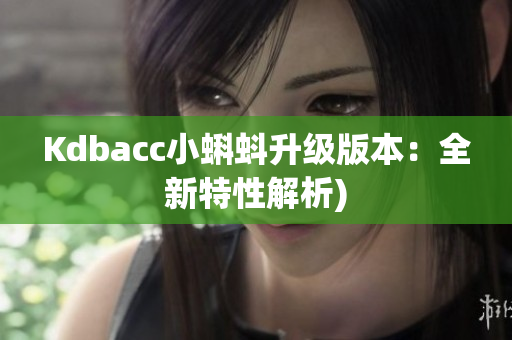 Kdbacc小蝌蚪升级版本：全新特性解析)