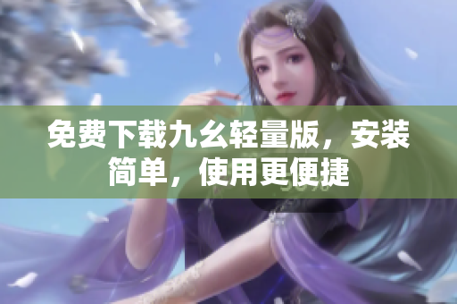 免费下载九幺轻量版，安装简单，使用更便捷