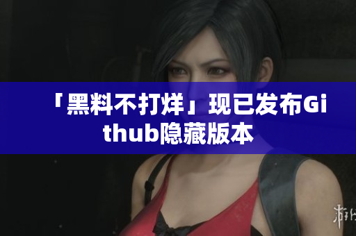 「黑料不打烊」现已发布Github隐藏版本