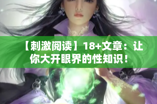 【刺激阅读】18+文章：让你大开眼界的性知识！