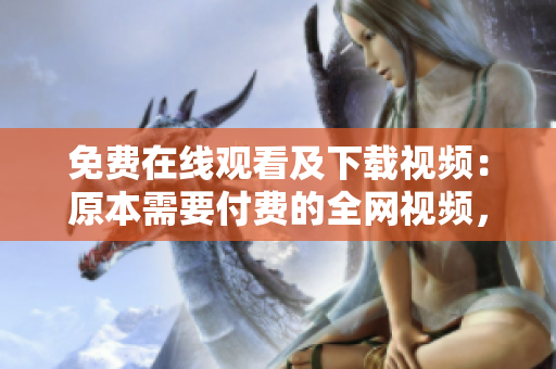免费在线观看及下载视频：原本需要付费的全网视频，现在全部免费！
