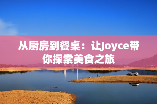 从厨房到餐桌：让Joyce带你探索美食之旅