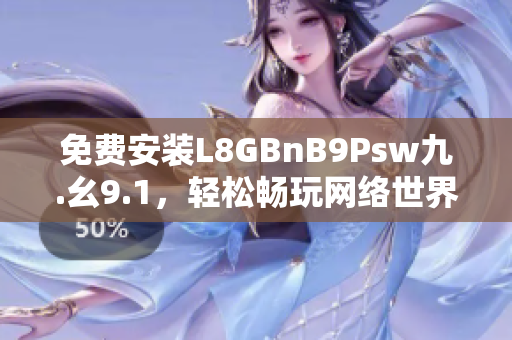 免费安装L8GBnB9Psw九.幺9.1，轻松畅玩网络世界