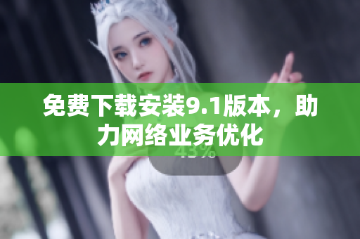 免费下载安装9.1版本，助力网络业务优化