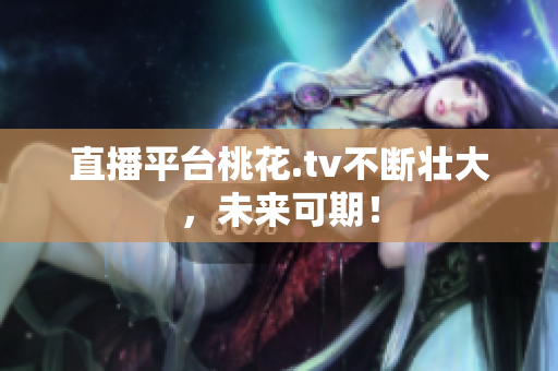 直播平台桃花.tv不断壮大，未来可期！
