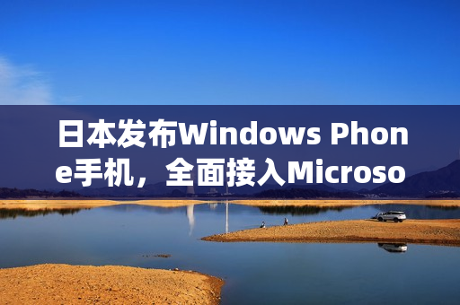 日本发布Windows Phone手机，全面接入Microsoft生态系统