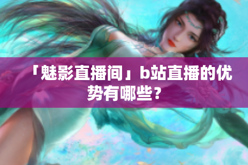 「魅影直播间」b站直播的优势有哪些？