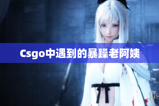 Csgo中遇到的暴躁老阿姨