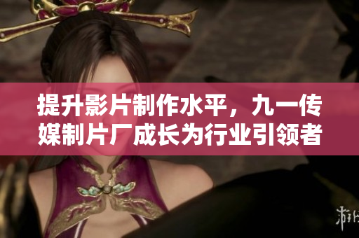 提升影片制作水平，九一传媒制片厂成长为行业引领者
