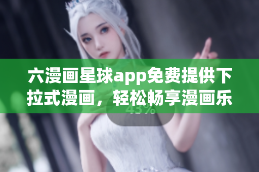 六漫画星球app免费提供下拉式漫画，轻松畅享漫画乐趣