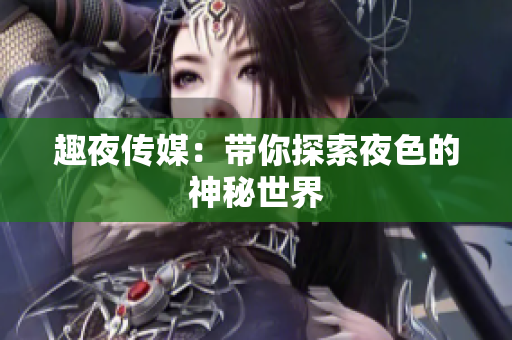 趣夜传媒：带你探索夜色的神秘世界