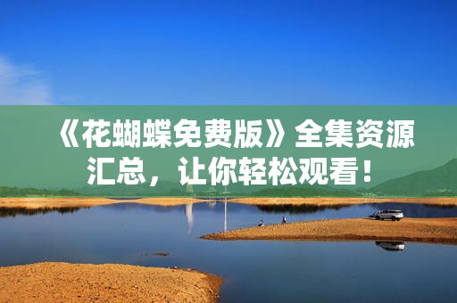 《花蝴蝶免费版》全集资源汇总，让你轻松观看！