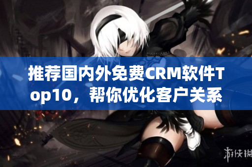 推荐国内外免费CRM软件Top10，帮你优化客户关系！