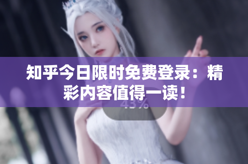 知乎今日限时免费登录：精彩内容值得一读！