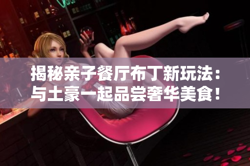 揭秘亲子餐厅布丁新玩法：与土豪一起品尝奢华美食！