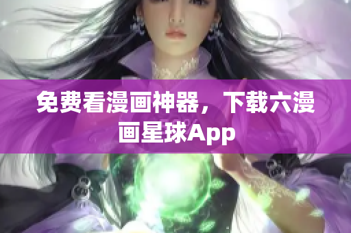 免费看漫画神器，下载六漫画星球App