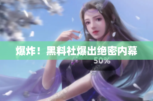 爆炸！黑料社爆出绝密内幕