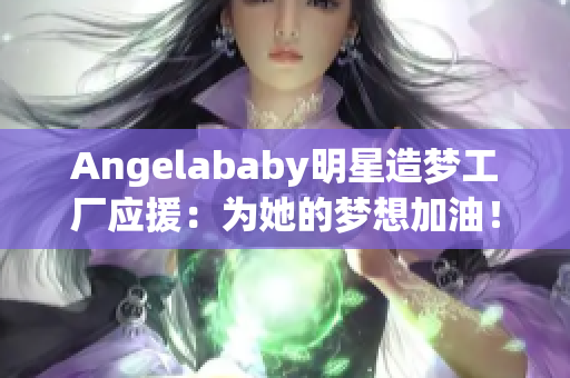 Angelababy明星造梦工厂应援：为她的梦想加油！