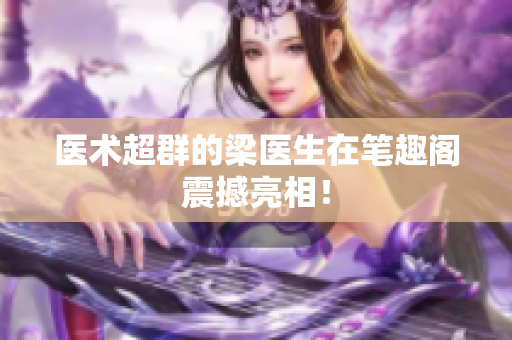 医术超群的梁医生在笔趣阁震撼亮相！