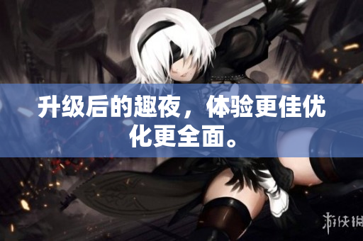 升级后的趣夜，体验更佳优化更全面。