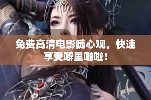 免费高清电影随心观，快速享受噼里啪啦！