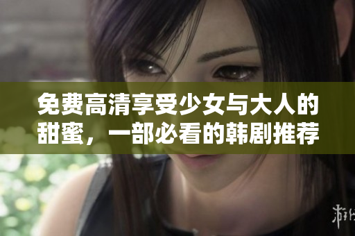 免费高清享受少女与大人的甜蜜，一部必看的韩剧推荐！