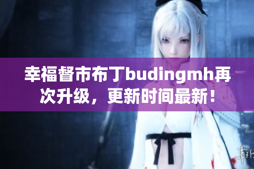 幸福督市布丁budingmh再次升级，更新时间最新！