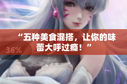 “五种美食混搭，让你的味蕾大呼过瘾！”