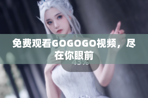 免费观看GOGOGO视频，尽在你眼前