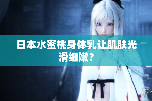 日本水蜜桃身体乳让肌肤光滑细嫩？