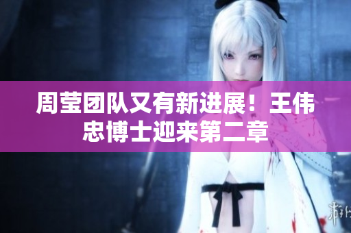 周莹团队又有新进展！王伟忠博士迎来第二章