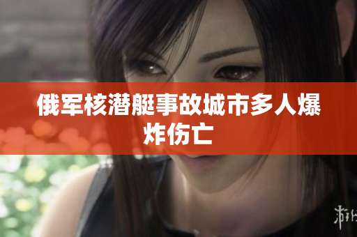 俄军核潜艇事故城市多人爆炸伤亡