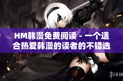 HM韩漫免费阅读 - 一个适合热爱韩漫的读者的不错选择