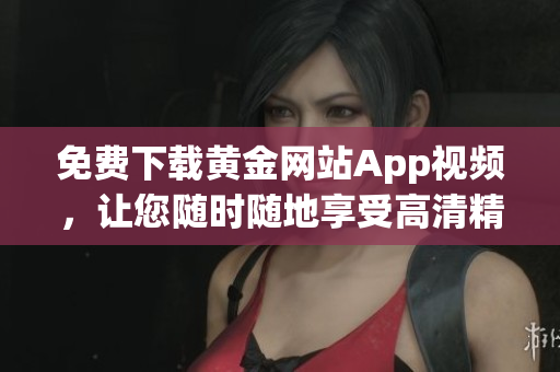 免费下载黄金网站App视频，让您随时随地享受高清精彩内容
