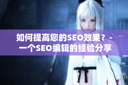 如何提高您的SEO效果？- 一个SEO编辑的经验分享