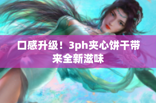 口感升级！3ph夹心饼干带来全新滋味