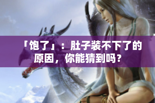 「饱了」：肚子装不下了的原因，你能猜到吗？