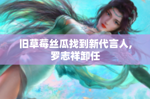旧草莓丝瓜找到新代言人,罗志祥卸任