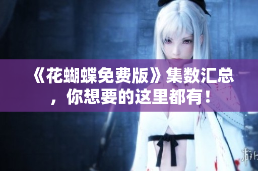 《花蝴蝶免费版》集数汇总，你想要的这里都有！