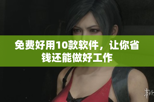 免费好用10款软件，让你省钱还能做好工作