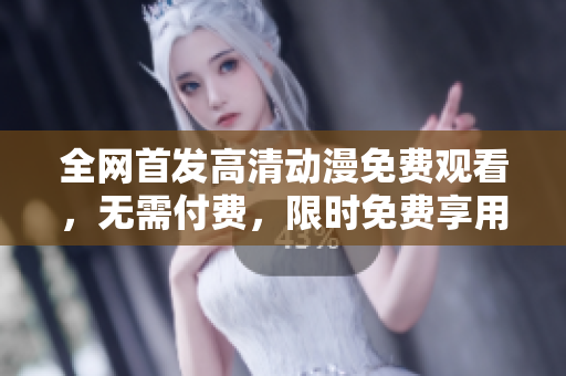 全网首发高清动漫免费观看，无需付费，限时免费享用！