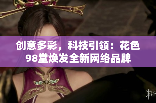 创意多彩，科技引领：花色98堂焕发全新网络品牌