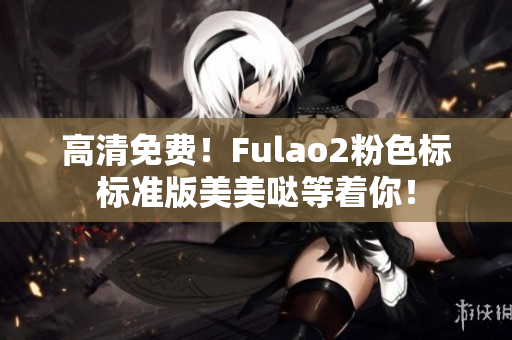 高清免费！Fulao2粉色标标准版美美哒等着你！